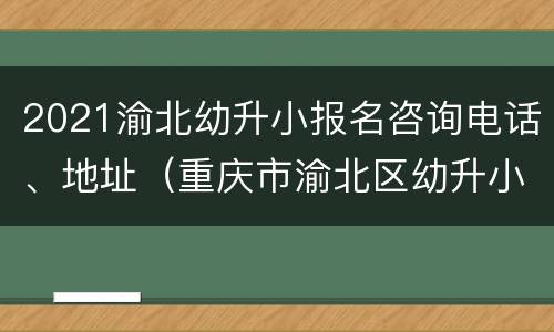 2021渝北幼升小报名咨询电话、地址（重庆市渝北区幼升小报名时间）