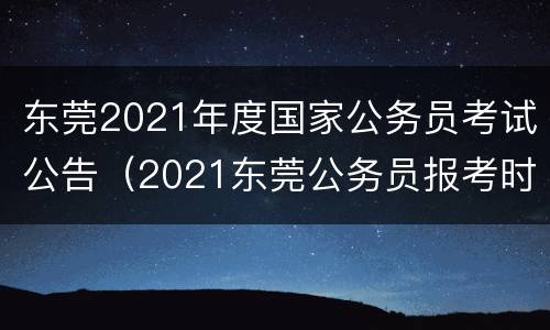 东莞2021年度国家公务员考试公告（2021东莞公务员报考时间）