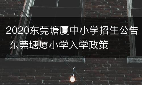 2020东莞塘厦中小学招生公告 东莞塘厦小学入学政策