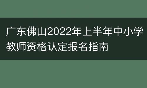广东佛山2022年上半年中小学教师资格认定报名指南