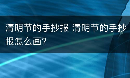 清明节的手抄报 清明节的手抄报怎么画?
