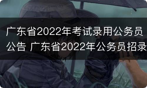 广东省2022年考试录用公务员公告 广东省2022年公务员招录公告