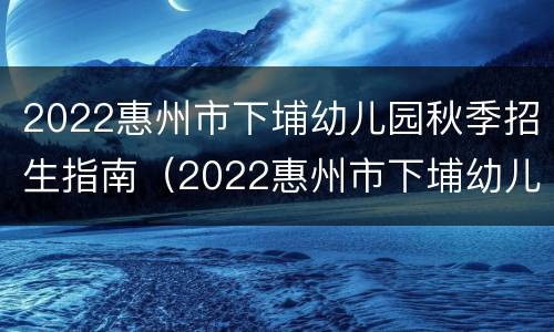 2022惠州市下埔幼儿园秋季招生指南（2022惠州市下埔幼儿园秋季招生指南图片）