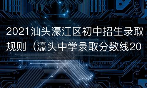 2021汕头濠江区初中招生录取规则（濠头中学录取分数线2021）