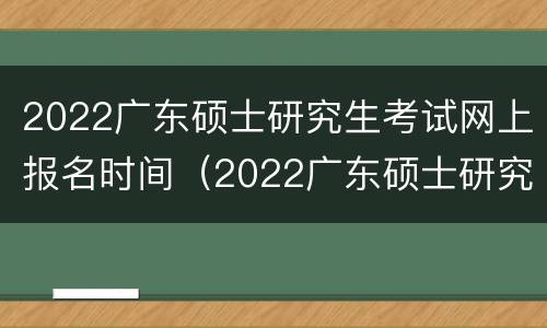 2022广东硕士研究生考试网上报名时间（2022广东硕士研究生考试网上报名时间）