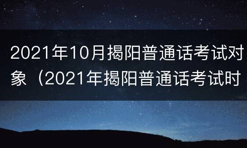 2021年10月揭阳普通话考试对象（2021年揭阳普通话考试时间）