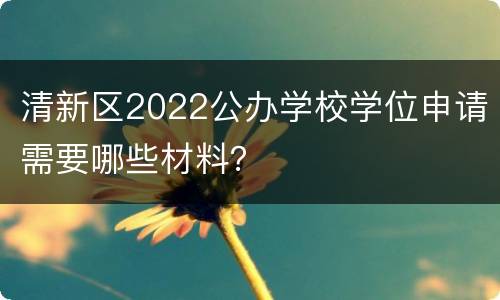 清新区2022公办学校学位申请需要哪些材料？
