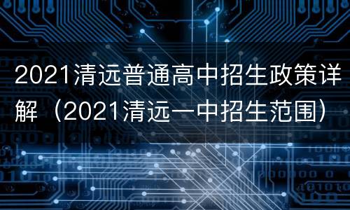 2021清远普通高中招生政策详解（2021清远一中招生范围）