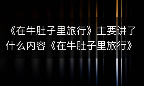 《在牛肚子里旅行》主要讲了什么内容《在牛肚子里旅行》主要讲了什么