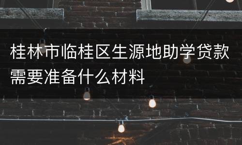 桂林市临桂区生源地助学贷款需要准备什么材料