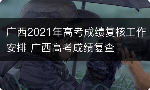广西2021年高考成绩复核工作安排 广西高考成绩复查