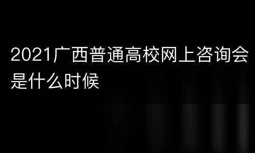 2021广西普通高校网上咨询会是什么时候