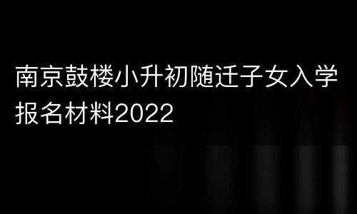 南京鼓楼小升初随迁子女入学报名材料2022