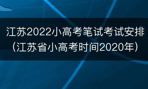 江苏2022小高考笔试考试安排（江苏省小高考时间2020年）
