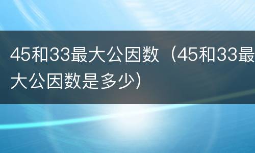 45和33最大公因数（45和33最大公因数是多少）