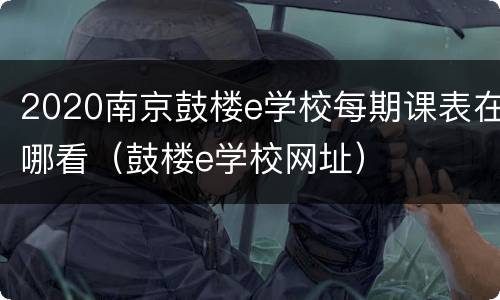 2020南京鼓楼e学校每期课表在哪看（鼓楼e学校网址）