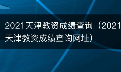 2021天津教资成绩查询（2021天津教资成绩查询网址）