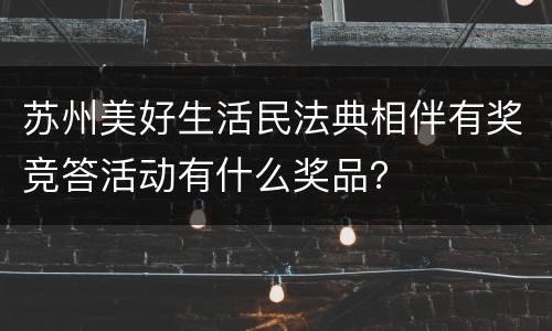 苏州美好生活民法典相伴有奖竞答活动有什么奖品？