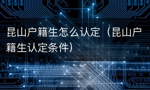 昆山户籍生怎么认定（昆山户籍生认定条件）