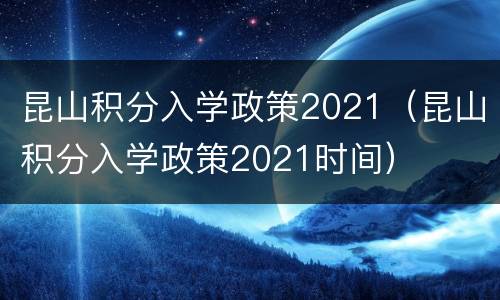 昆山积分入学政策2021（昆山积分入学政策2021时间）