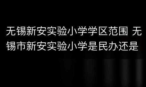 无锡新安实验小学学区范围 无锡市新安实验小学是民办还是公办