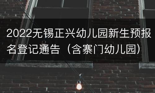 2022无锡正兴幼儿园新生预报名登记通告（含寨门幼儿园）