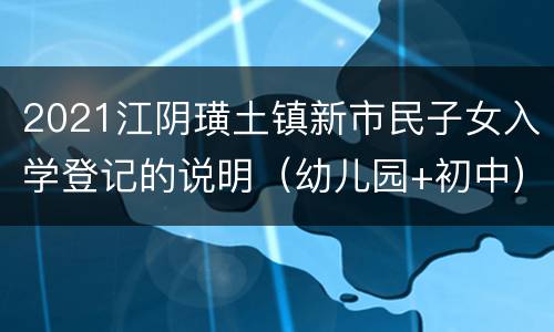 2021江阴璜土镇新市民子女入学登记的说明（幼儿园+初中）