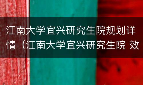 江南大学宜兴研究生院规划详情（江南大学宜兴研究生院 效果图）