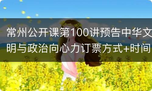 常州公开课第100讲预告中华文明与政治向心力订票方式+时间