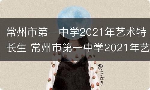 常州市第一中学2021年艺术特长生 常州市第一中学2021年艺术特长生招生
