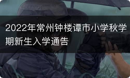 2022年常州钟楼谭市小学秋学期新生入学通告