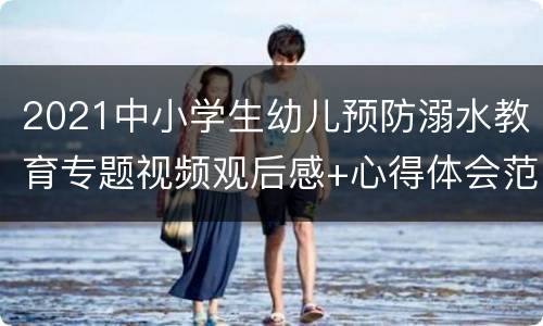 2021中小学生幼儿预防溺水教育专题视频观后感+心得体会范文