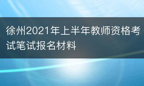 徐州2021年上半年教师资格考试笔试报名材料