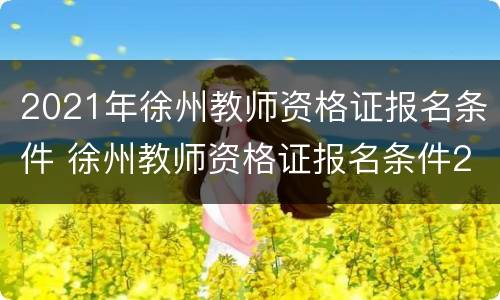 2021年徐州教师资格证报名条件 徐州教师资格证报名条件2020
