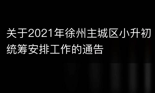 关于2021年徐州主城区小升初统筹安排工作的通告
