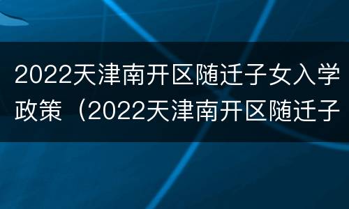 2022天津南开区随迁子女入学政策（2022天津南开区随迁子女入学政策如何）
