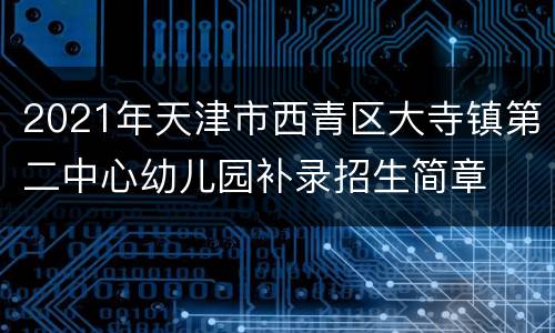 2021年天津市西青区大寺镇第二中心幼儿园补录招生简章