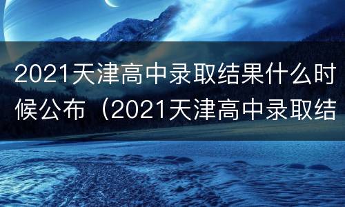 2021天津高中录取结果什么时候公布（2021天津高中录取结果查询）