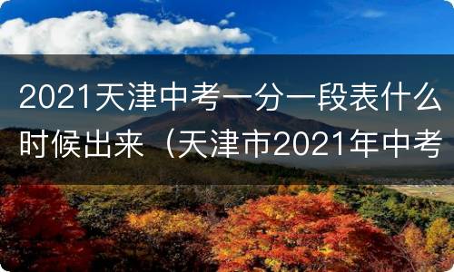 2021天津中考一分一段表什么时候出来（天津市2021年中考一分一段）