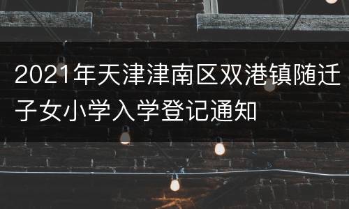 2021年天津津南区双港镇随迁子女小学入学登记通知