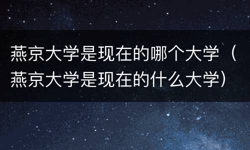 燕京大学是现在的哪个大学（燕京大学是现在的什么大学）
