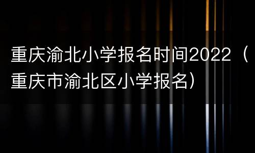 重庆渝北小学报名时间2022（重庆市渝北区小学报名）