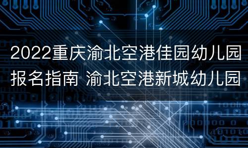2022重庆渝北空港佳园幼儿园报名指南 渝北空港新城幼儿园怎么报名