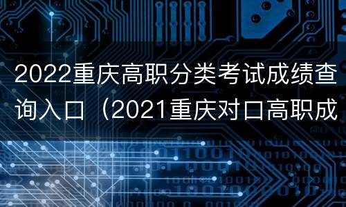 2022重庆高职分类考试成绩查询入口（2021重庆对口高职成绩查询系统入口）