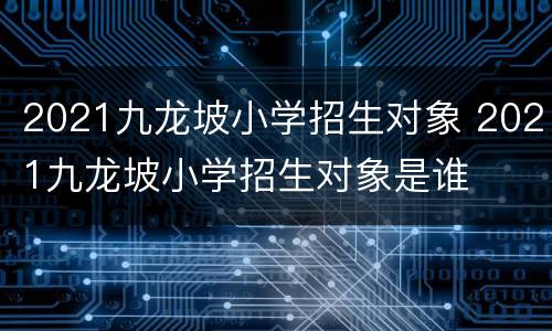 2021九龙坡小学招生对象 2021九龙坡小学招生对象是谁