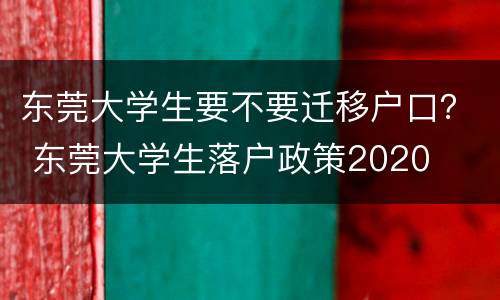 东莞大学生要不要迁移户口？ 东莞大学生落户政策2020