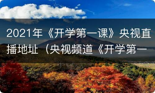 2021年《开学第一课》央视直播地址（央视频道《开学第一课》2021）