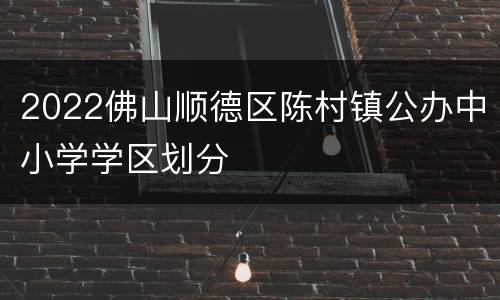 2022佛山顺德区陈村镇公办中小学学区划分
