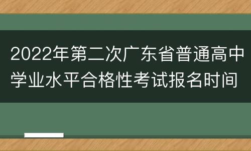 2022年第二次广东省普通高中学业水平合格性考试报名时间