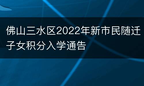 佛山三水区2022年新市民随迁子女积分入学通告